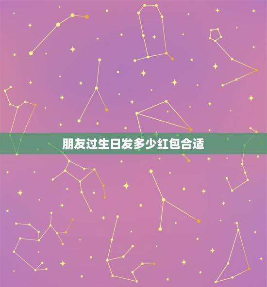 朋友过生日发多少红包合适，19岁异性朋友生日发给她红包应该得多少？不超