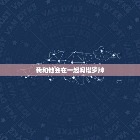 我和他会在一起吗塔罗牌,我用塔罗牌测试我和我喜欢的人会在一起不?谁会解 我和他会在一起吗塔罗牌,我用塔罗牌测试我和我喜欢的人会在一起不?谁会解