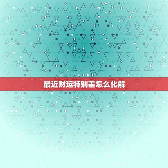 最近财运特别差怎么化解,财运一直不好怎么办 财运差的人怎样转运? 最近财运特别差怎么化解,财运一直不好怎么办 财运差的人怎样转运?
