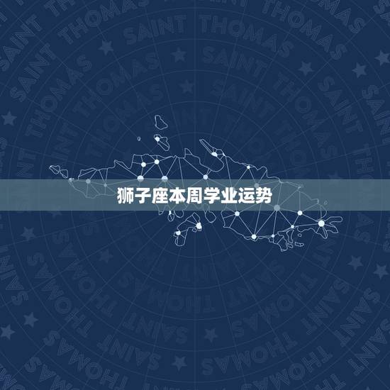 狮子座本周学业运势,本周狮子座的学业运势怎么样 狮子座本周学业运势,本周狮子座的学业运势怎么样