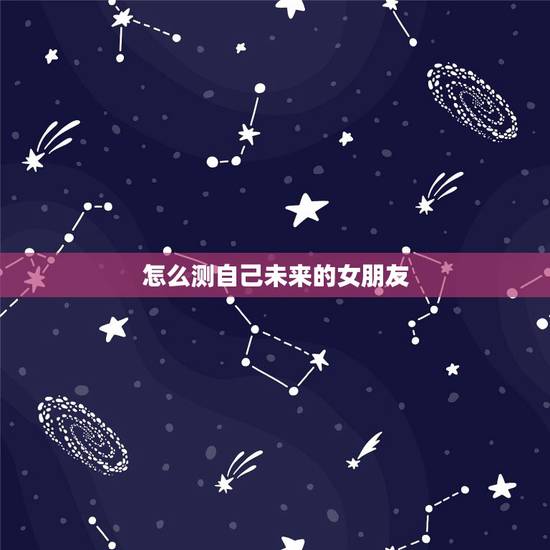 怎么测自己未来的女朋友,有没有测试你未来女朋友叫什么的软件 怎么测自己未来的女朋友,有没有测试你未来女朋友叫什么的软件