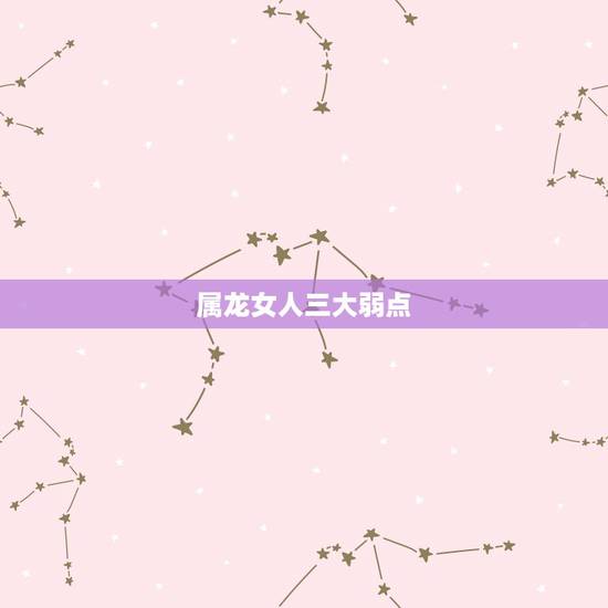 属龙女人三大弱点，属龙的女人为什么漂亮