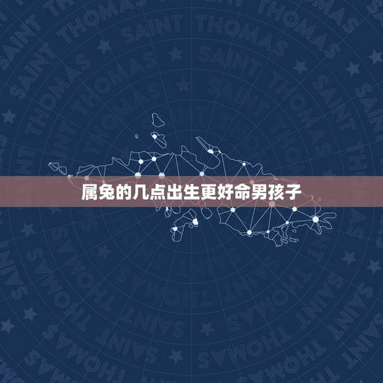 属兔的几点出生更好命男孩子,属兔出生的吉日 属兔的几点出生更好命男孩子,属兔出生的吉日