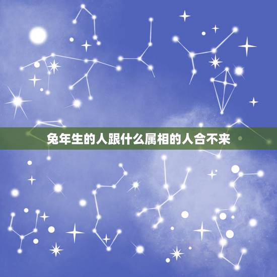 兔年生的人跟什么属相的人合不来，属相中的忌讳 兔年的人应该和 什么生肖
