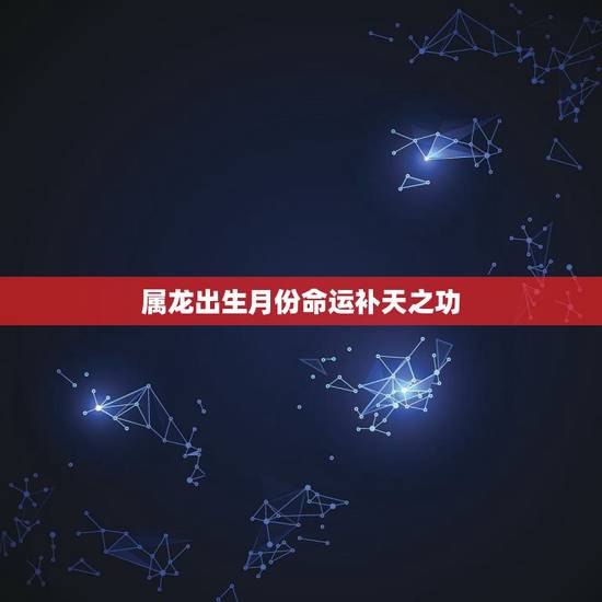 属龙出生月份命运补天之功，属龙11月份出生的命运
