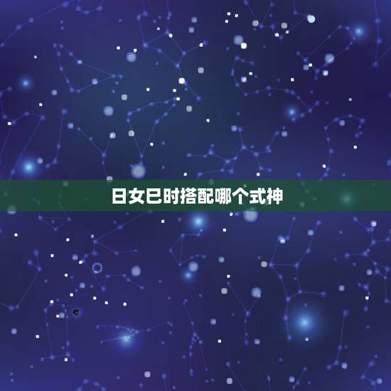 日女巳时搭配哪个式神,师主流式神的御搭配选择攻略 日女巳时搭配哪个式神,师主流式神的御搭配选择攻略