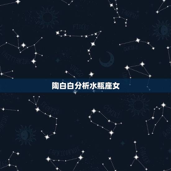 陶白白分析水瓶座女,水瓶女分析? 陶白白分析水瓶座女,水瓶女分析?