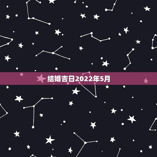 结婚吉日2022年5月，2022年五月份哪天结婚日子好