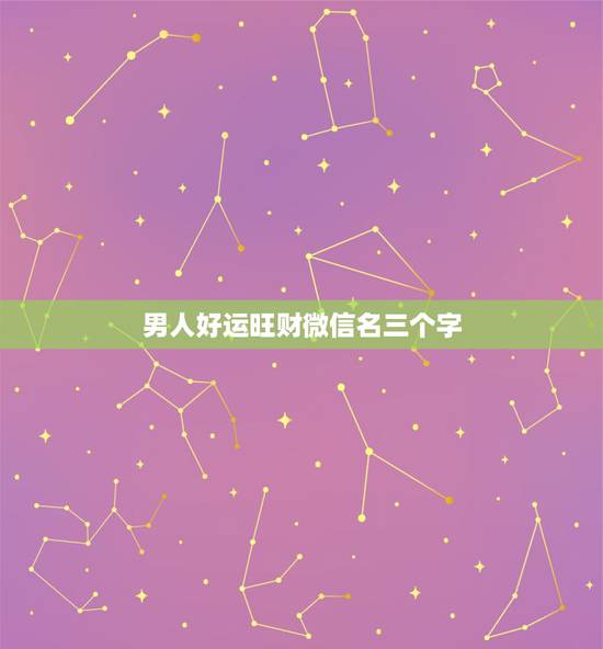 男人好运旺财微信名三个字,最吉利旺财的微信名字 男人好运旺财微信名三个字,最吉利旺财的微信名字