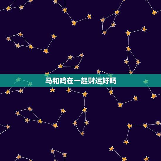 马和鸡在一起财运好吗,属马和属鸡的人能合伙做生意吗 马和鸡在一起财运好吗,属马和属鸡的人能合伙做生意吗