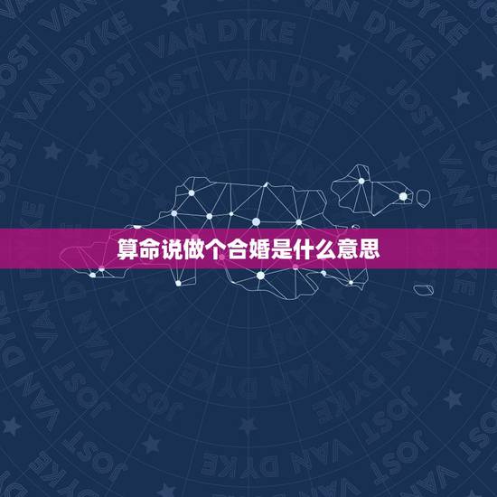 算命说做个合婚是什么意思，算命合婚什么意思现代化有什么方案吗？