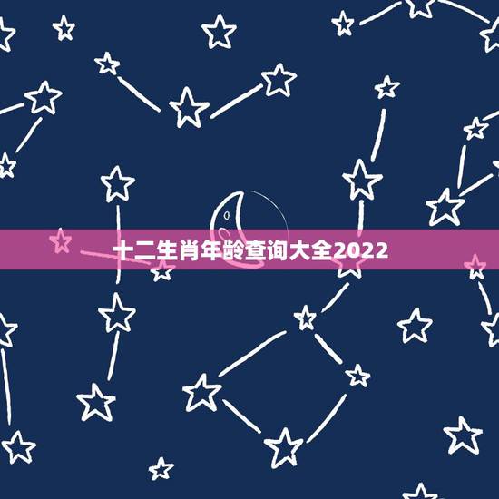 十二生肖年龄查询大全2022,2022 属相查询年龄对照表 十二生肖年龄查询大全2022,2022 属相查询年龄对照表