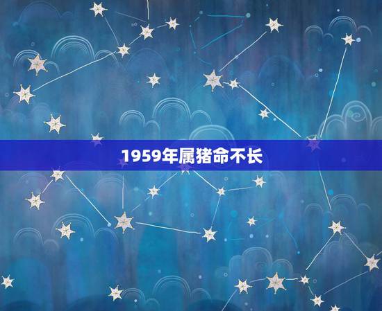1959年属猪命不长,属猪的命好吗 1959年属猪命不长,属猪的命好吗