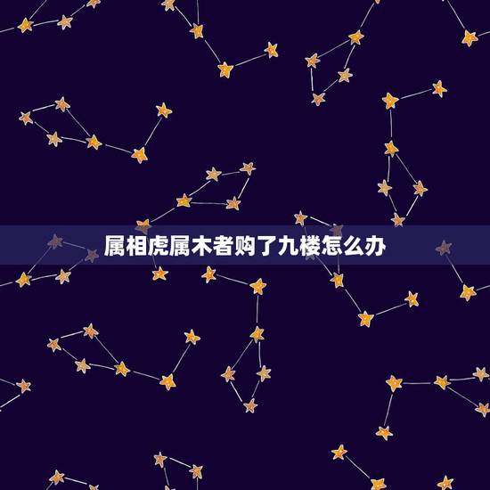 属相虎属木者购了九楼怎么办，74年属虎选了九楼怎么办？