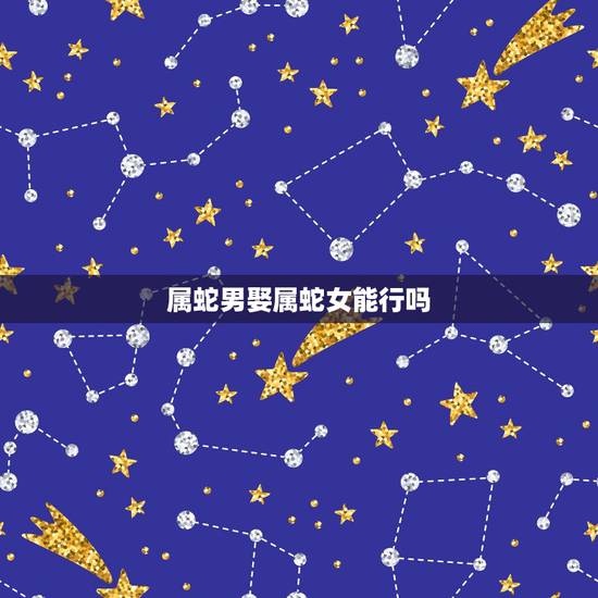 属蛇男娶属蛇女能行吗,属蛇的行嫁月 属蛇男娶属蛇女能行吗,属蛇的行嫁月