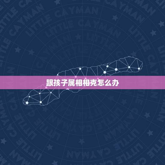 跟孩子属相相克怎么办，父母和孩子属相相克相刑怎么办？
