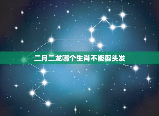二月二龙哪个生肖不能剪头发，属龙的，二月二不能理发吗？为什么