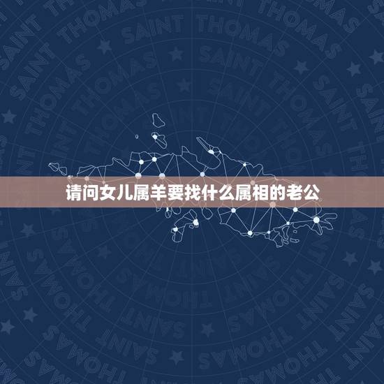 请问女儿属羊要找什么属相的老公,属羊女孩找什么属相男孩 请问女儿属羊要找什么属相的老公,属羊女孩找什么属相男孩