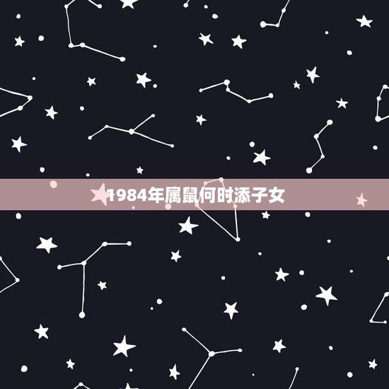 1984年属鼠何时添子女，84年9月鼠一生有几个子女