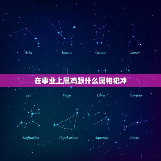 在事业上属鸡跟什么属相犯冲，属鸡的和什么属相最配最合适呢？