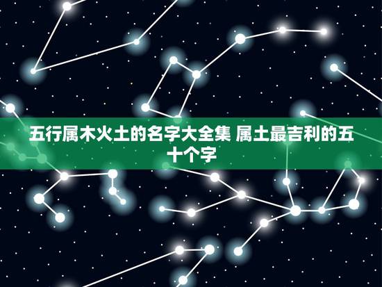 五行属木火土的名字大全集 属土最吉利的五十个字 五行属木火土的名字大全集 属土最吉利的五十个字