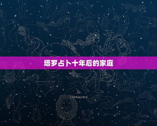 塔罗占卜十年后的家庭,塔罗能占卜出一两年后的事情的发展方向或结果么 塔罗占卜十年后的家庭,塔罗能占卜出一两年后的事情的发展方向或结果么
