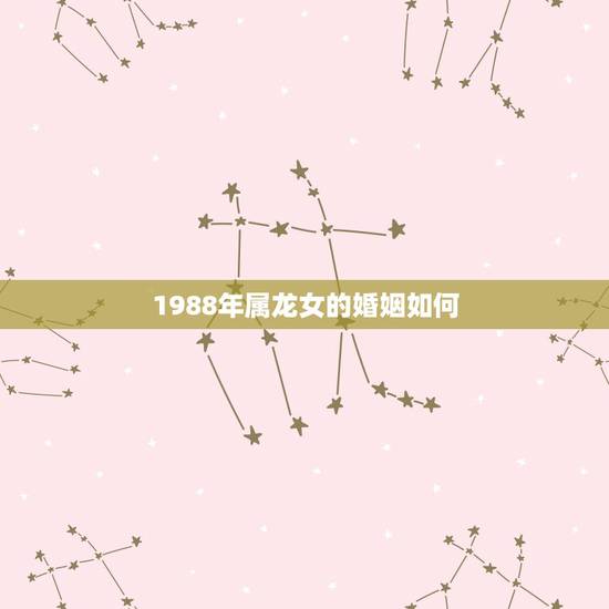 1988年属龙女的婚姻如何,1988年属龙的运势婚姻如何? 1988年属龙女的婚姻如何,1988年属龙的运势婚姻如何?