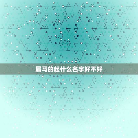 属马的起什么名字好不好,属马的起名字用什么字好 属马的起什么名字好不好,属马的起名字用什么字好