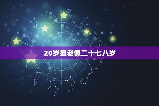 20岁显老像二十七八岁,今年我20岁看着像27岁 20岁显老像二十七八岁,今年我20岁看着像27岁