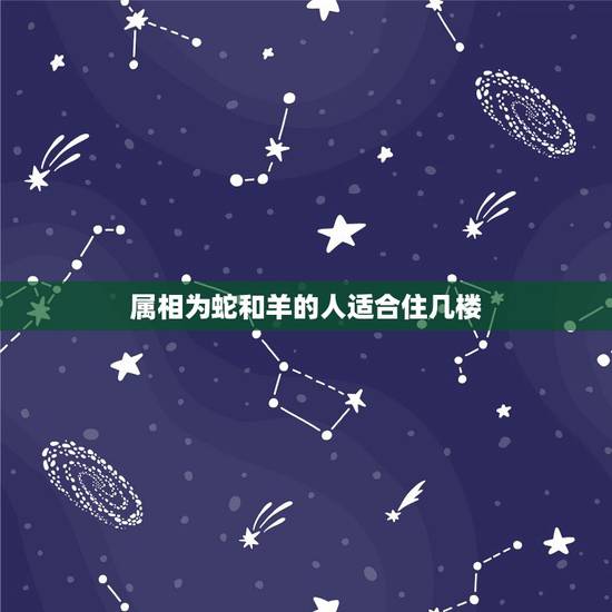 属相为蛇和羊的人适合住几楼,兔,蛇,羊,属相买几层楼好 属相为蛇和羊的人适合住几楼,兔,蛇,羊,属相买几层楼好