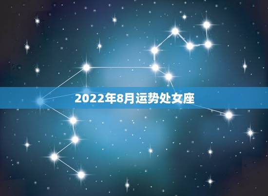 2022年8月运势处女座,2022年8月12日是什么星座 2022年8月运势处女座,2022年8月12日是什么星座