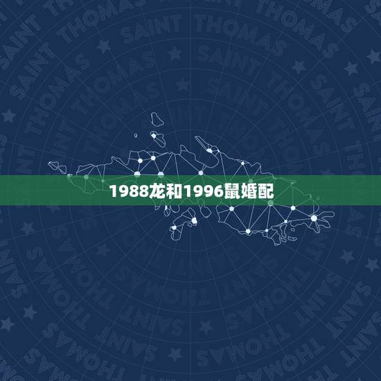 1988龙和1996鼠婚配，88年属龙和96年的鼠相配吗