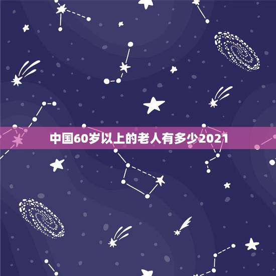 中国60岁以上的老人有多少2021，中国老人有多少