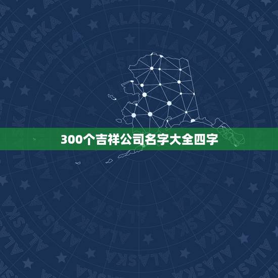 300个吉祥公司名字大全四字,给公司起名一个四个字的名字,急 300个吉祥公司名字大全四字,给公司起名一个四个字的名字,急
