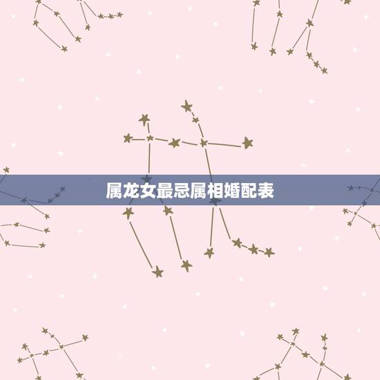 属龙女最忌属相婚配表,属龙的男生和哪几个属相婚姻是最好的? 属龙女最忌属相婚配表,属龙的男生和哪几个属相婚姻是最好的?