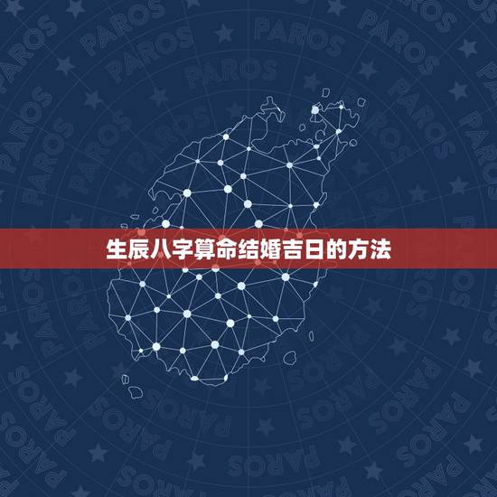 生辰八字算命结婚吉日的方法，如何利用生辰八字测结婚吉日？