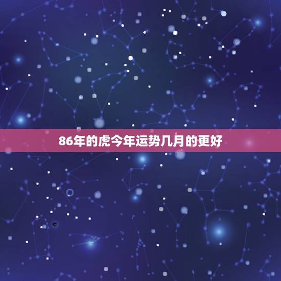 86年的虎今年运势几月的更好,1986年属虎人33岁有一难 86年的虎今年运势几月的更好,1986年属虎人33岁有一难