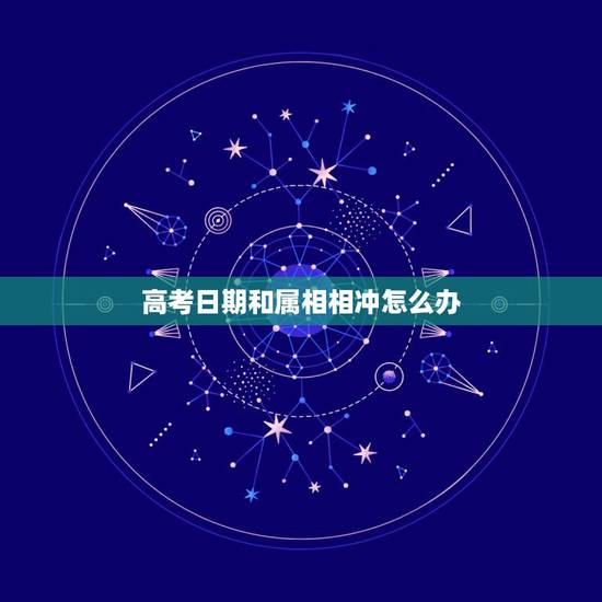高考日期和属相相冲怎么办，2023年7月8日高考时间是生肖马的冲日，怎