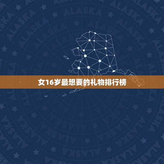 女16岁最想要的礼物排行榜，送女孩子18岁礼物排行榜是什么？