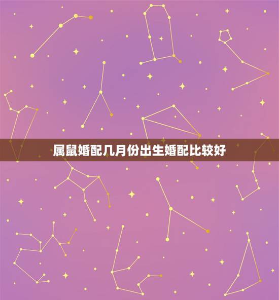属鼠婚配几月份出生婚配比较好,属鼠的最好婚配是什么 属鼠婚配几月份出生婚配比较好,属鼠的最好婚配是什么