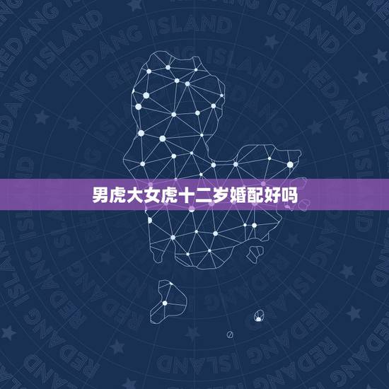 男虎大女虎十二岁婚配好吗,男属虎女属猪婚配好吗 男虎大女虎十二岁婚配好吗,男属虎女属猪婚配好吗