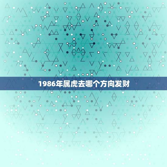 1986年属虎去哪个方向发财，属虎的财位在哪个方向