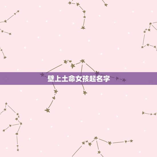 壁上土命女孩起名字,2023壁上土命取名带什么 壁上土命女孩起名字,2023壁上土命取名带什么