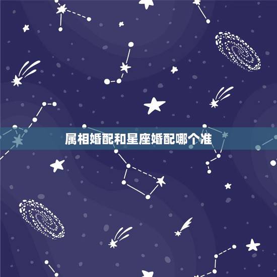 属相婚配和星座婚配哪个准,最古老的八字婚配与属相婚配哪个准确 属相婚配和星座婚配哪个准,最古老的八字婚配与属相婚配哪个准确