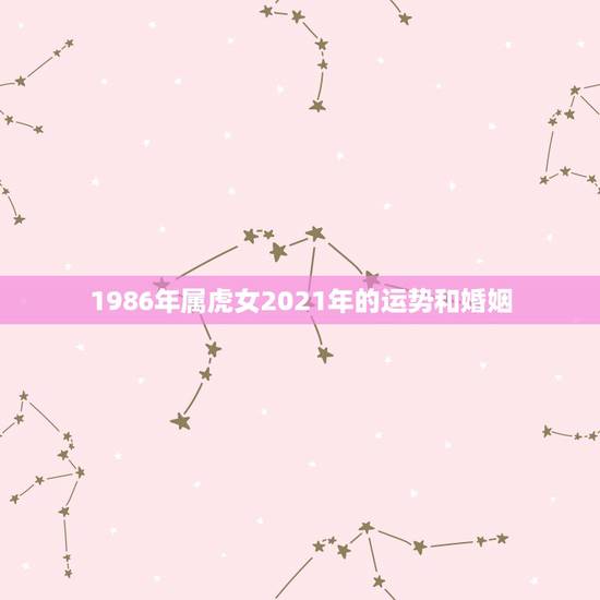 1986年属虎女2021年的运势和婚姻,1986年属虎2021年婚姻 1986年属虎女2021年的运势和婚姻,1986年属虎2021年婚姻