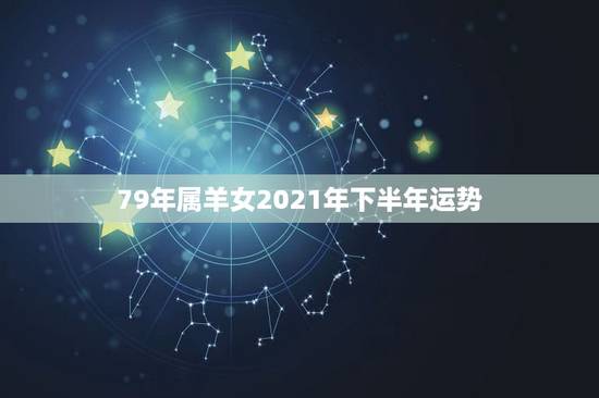 79年属羊女2021年下半年运势，79年羊2021年运势如何