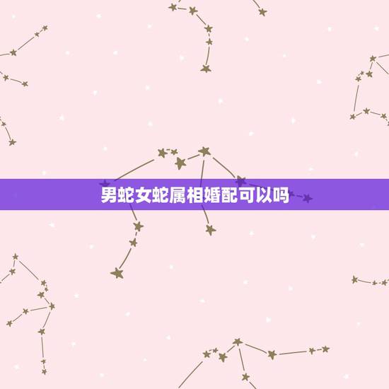 男蛇女蛇属相婚配可以吗，男属蛇和女属什么配好