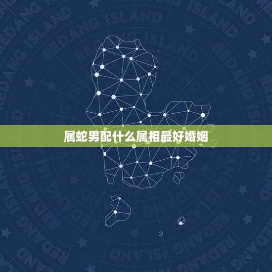 属蛇男配什么属相最好婚姻,属蛇的找什么属相结婚为好 属蛇男配什么属相最好婚姻,属蛇的找什么属相结婚为好