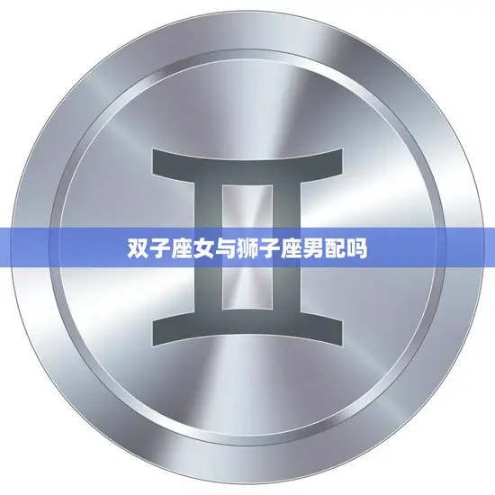 双子座女与狮子座男配吗(星座配对分析)