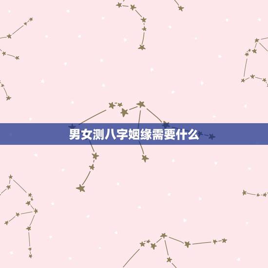 男女测八字姻缘需要什么,如何通过男女生辰八字算姻缘? 男女测八字姻缘需要什么,如何通过男女生辰八字算姻缘?